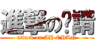 進撃の啊請 (attack on AH CHAN)