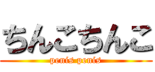 ちんこちんこ (penis penis)