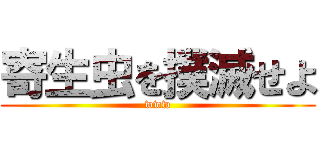 寄生虫を撲滅せよ (www)