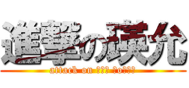 進撃の瑛允 (attack on ┌（┌ ＾o＾）┐)
