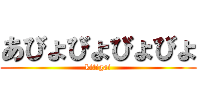 あびょびょびょびょ (kitigai)