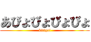 あびょびょびょびょ (kitigai)