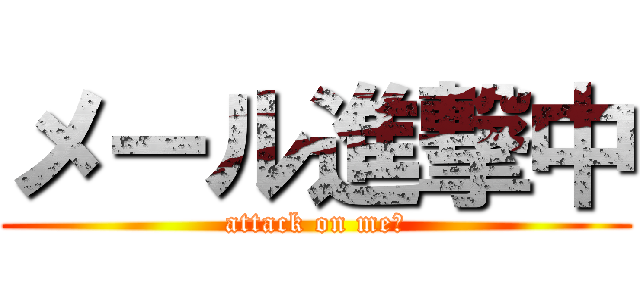 メール進撃中 (attack on me?)