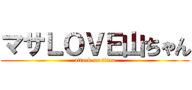 マサＬＯＶＥ山ちゃん (attack on titan)