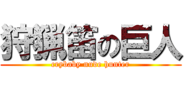 狩猟笛の巨人 (crybaby nude hunter)