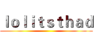 ｌｏｌｉｔｓｔｈａｄ ()