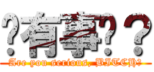 您有事嗎？ (Are you serious, BITCH？)