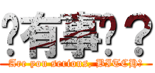 您有事嗎？ (Are you serious, BITCH？)