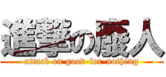 進撃の廢人 (attack on good-for-nothing)