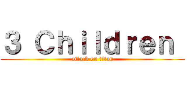 ３ Ｃｈｉｌｄｒｅｎ  (attack on titan)