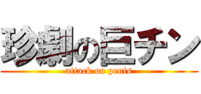 珍劇の巨チン (attack on penis)