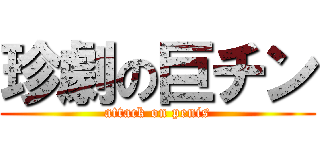 珍劇の巨チン (attack on penis)