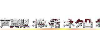 声真似：怖い話：ネタ凸：雑談 ()