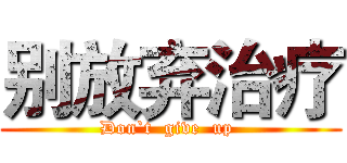 别放弃治疗 (Don`t  give  up )
