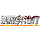 别放弃治疗 (Don`t  give  up )