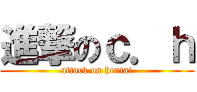 進撃のｃ．ｈ (attack on hentai)