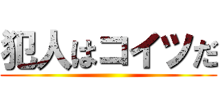 犯人はコイツだ ()