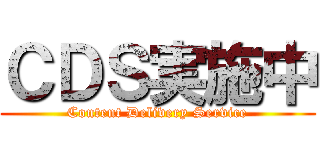 ＣＤＳ実施中 (Content Delivery Service)