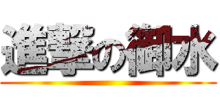 進撃の御水 ()