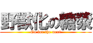 野獸化の糖漿 (Go for the next)