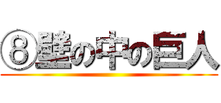⑧壁の中の巨人 ()