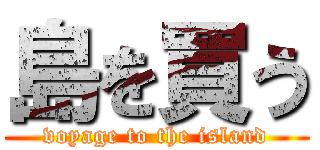 島を買う (voyage to the island)