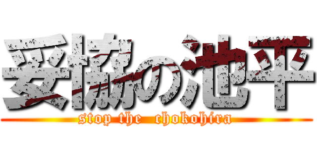 妥協の池平 (stop the  chokohira)