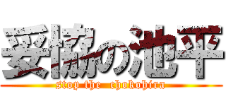 妥協の池平 (stop the  chokohira)