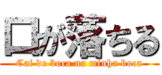 口が落ちる (Cai de boca na minha boca)