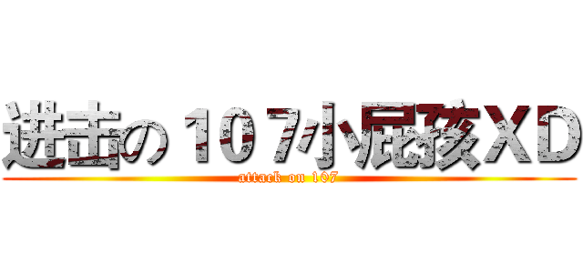 进击の１０７小屁孩ＸＤ (attack on 107)