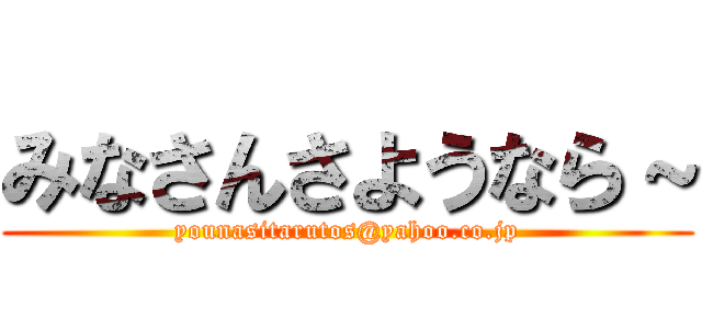 みなさんさようなら～ (younasitarutos@yahoo.co.jp)