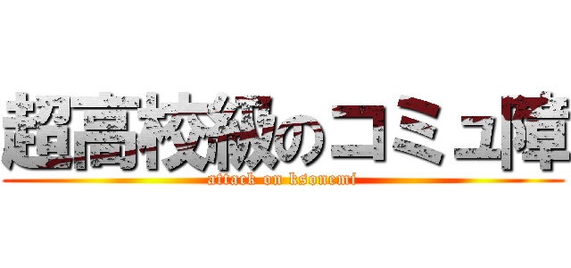 超高校級のコミュ障 (attack on ksonemi)