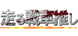 走る戦車推し (golden ball oshi)