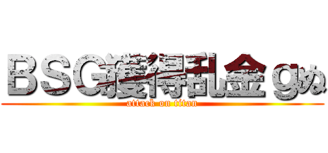 ＢＳＧ獲得乱金ｇぬ (attack on titan)