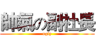 帥氣の副社長 (ugly)