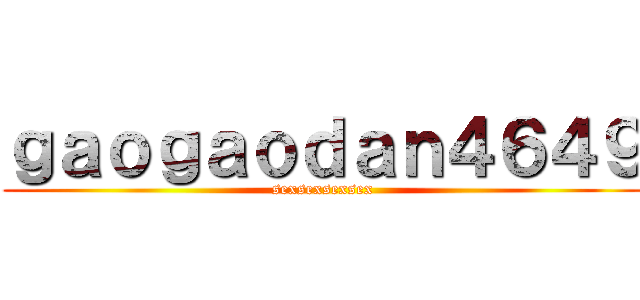 ｇａｏｇａｏｄａｎ４６４９ (sexsexsexsex)