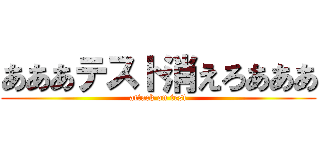 あああテスト消えろあああ (attack on test)
