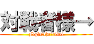 対戦者様→ (Fight　the　ribal)