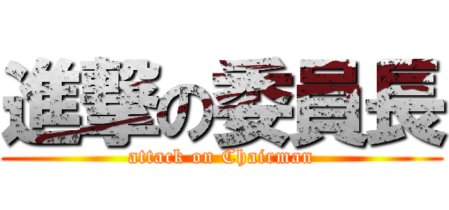 進撃の委員長 (attack on Chairman)