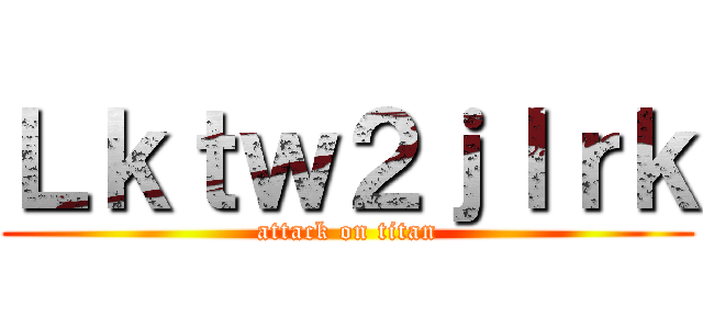 Ｌｋｔｗ２ｊｌｒｋ (attack on titan)