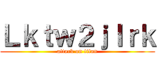 Ｌｋｔｗ２ｊｌｒｋ (attack on titan)