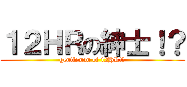 １２ＨＲの紳士！？ (gentleman of 12HR!?)