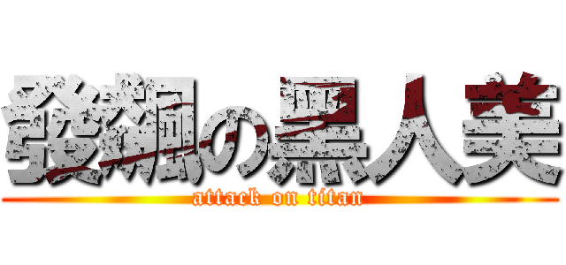 發飆の黑人美 (attack on titan)