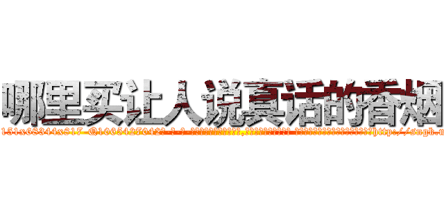 哪里买让人说真话的香烟 (哪里买让人说真话的香烟【电-话151x68344x817-Q1065427042元-吉-药-业】我们做的是长期生意,靠的是老客户长期支持 哪里买让人说真话的香烟在发表了一篇http://sngk.net/XsP2CT

参考消息网我们做的是长期生意,靠的是老客户长期支持也许我们早该意识到，就连鲍勃·霍斯金斯（金球奖戏剧类电影男主角 
)