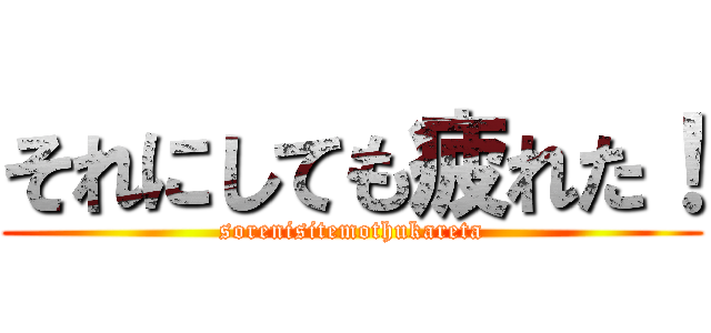 それにしても疲れた！ (sorenisitemothukareta)