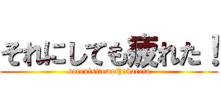 それにしても疲れた！ (sorenisitemothukareta)