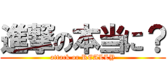 進撃の本当に？ (attack or REALLY)