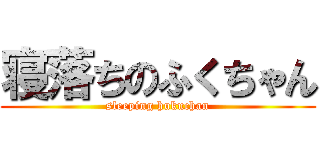 寝落ちのふくちゃん (sleeping hukuchan)