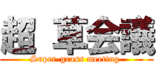 超 草会議 (Super-grass meeting )