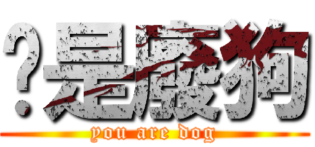 你是廢狗 (you are dog)
